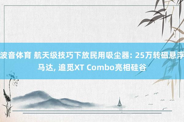 波音体育 航天级技巧下放民用吸尘器: 25万转磁悬浮马达， 追觅XT Combo亮相硅谷