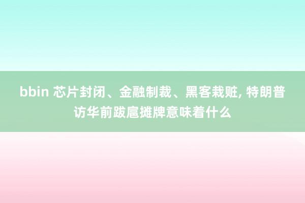 bbin 芯片封闭、金融制裁、黑客栽赃， 特朗普访华前跋扈摊牌意味着什么