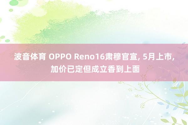 波音体育 OPPO Reno16肃穆官宣， 5月上市， 加价已定但成立香到上面