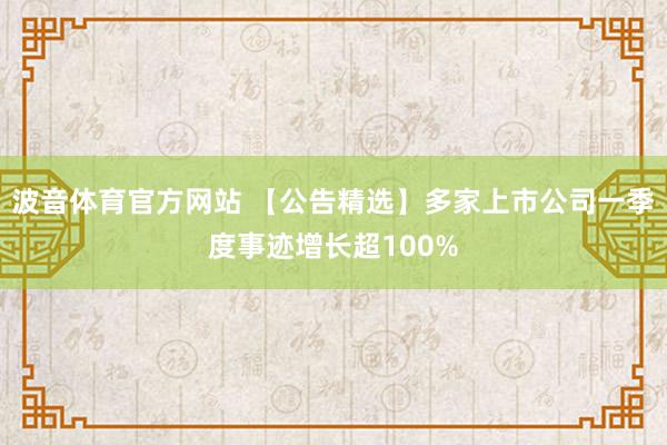 波音体育官方网站 【公告精选】多家上市公司一季度事迹增长超100%