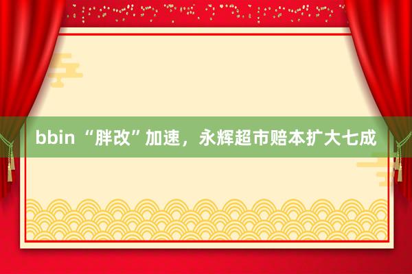bbin “胖改”加速，永辉超市赔本扩大七成