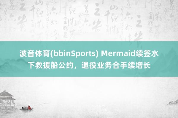 波音体育(bbinSports) Mermaid续签水下救援船公约，退役业务合手续增长