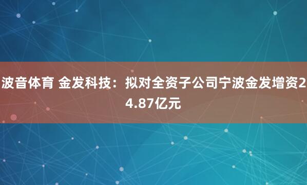 波音体育 金发科技：拟对全资子公司宁波金发增资24.87亿元
