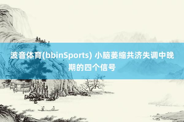 波音体育(bbinSports) 小脑萎缩共济失调中晚期的四个信号