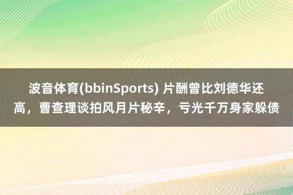 波音体育(bbinSports) 片酬曾比刘德华还高，曹查理谈拍风月片秘辛，亏光千万身家躲债