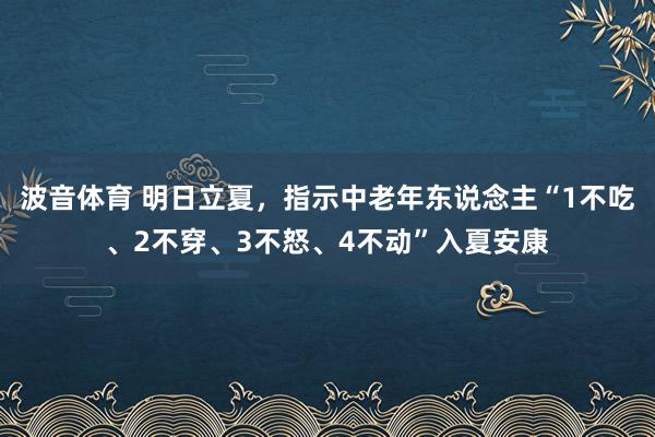 波音体育 明日立夏，指示中老年东说念主“1不吃、2不穿、3不怒、4不动”入夏安康