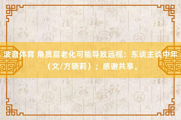 波音体育 角质层老化可能导致远视：东谈主谈中年（文/方晓莉）；感谢共享。