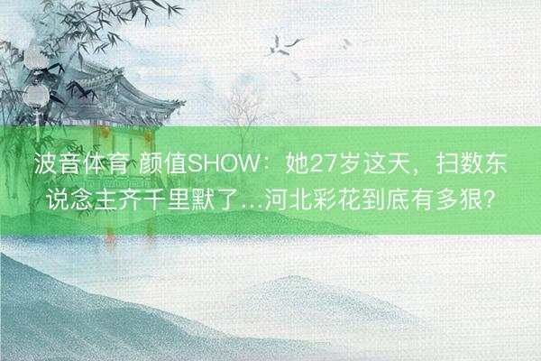 波音体育 颜值SHOW：她27岁这天，扫数东说念主齐千里默了…河北彩花到底有多狠？