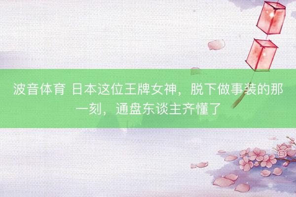 波音体育 日本这位王牌女神，脱下做事装的那一刻，通盘东谈主齐懂了