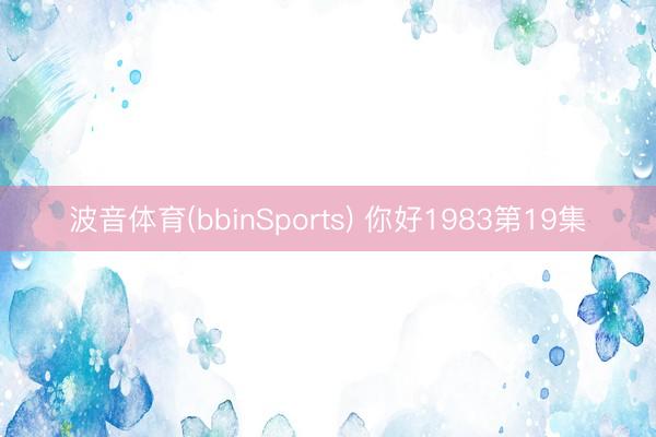 波音体育(bbinSports) 你好1983第19集