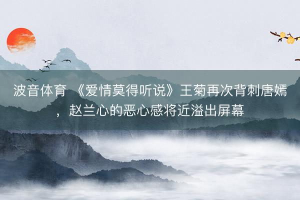 波音体育 《爱情莫得听说》王菊再次背刺唐嫣，赵兰心的恶心感将近溢出屏幕