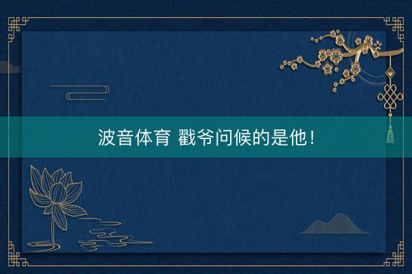 波音体育 戳爷问候的是他！