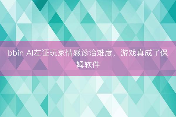 bbin AI左证玩家情感诊治难度，游戏真成了保姆软件