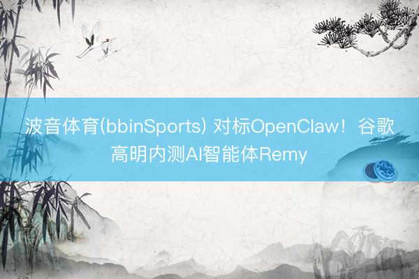 波音体育(bbinSports) 对标OpenClaw！谷歌高明内测AI智能体Remy