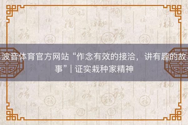 波音体育官方网站 “作念有效的接洽，讲有趣的故事” | 证实栽种家精神