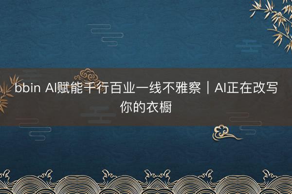 bbin AI赋能千行百业一线不雅察｜AI正在改写你的衣橱