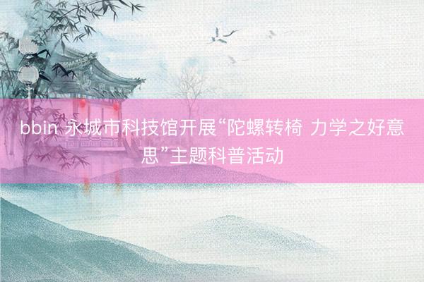 bbin 永城市科技馆开展“陀螺转椅 力学之好意思”主题科普活动