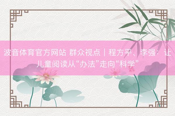 波音体育官方网站 群众视点｜程方平、李强：让儿童阅读从“办法”走向“科学”