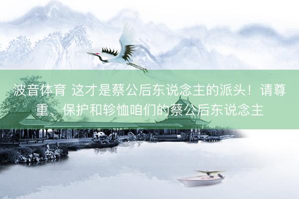 波音体育 这才是蔡公后东说念主的派头！请尊重、保护和轸恤咱们的蔡公后东说念主