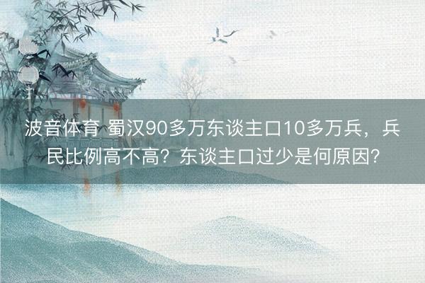 波音体育 蜀汉90多万东谈主口10多万兵，兵民比例高不高？东谈主口过少是何原因？