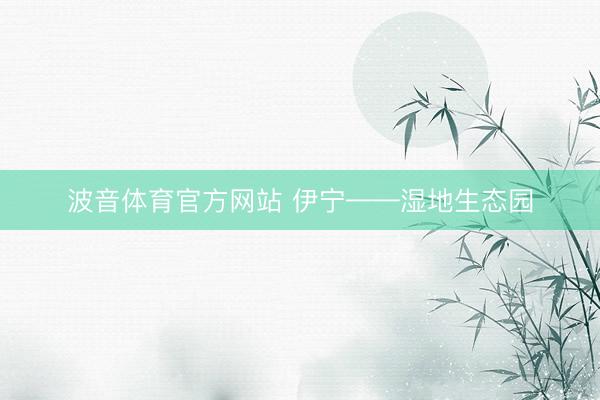 波音体育官方网站 伊宁——湿地生态园
