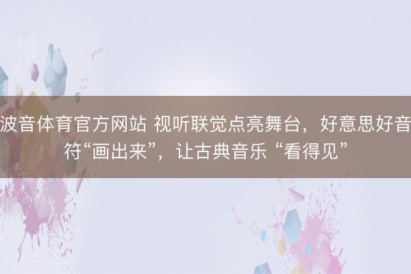 波音体育官方网站 视听联觉点亮舞台，好意思好音符“画出来”，让古典音乐 “看得见”