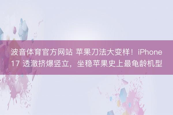 波音体育官方网站 苹果刀法大变样！iPhone17 透澈挤爆竖立，坐稳苹果史上最龟龄机型