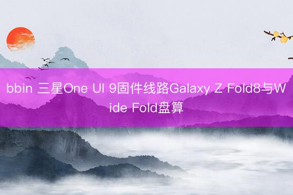 bbin 三星One UI 9固件线路Galaxy Z Fold8与Wide Fold盘算