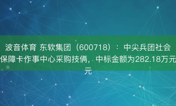 波音体育 东软集团（600718）：中尖兵团社会保障卡作事中心采购技俩，中标金额为282.18万元