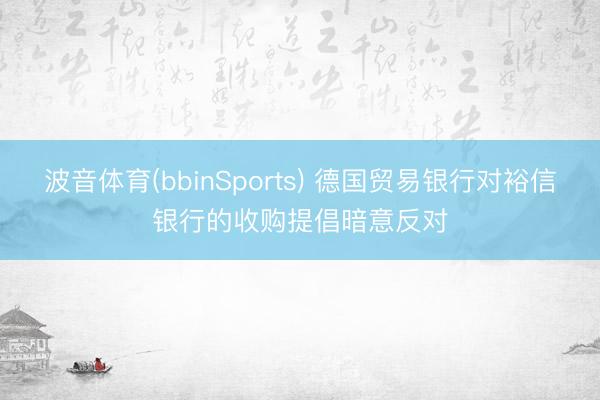波音体育(bbinSports) 德国贸易银行对裕信银行的收购提倡暗意反对