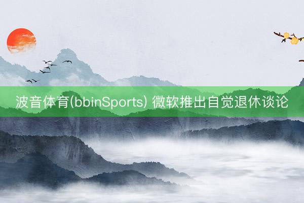 波音体育(bbinSports) 微软推出自觉退休谈论